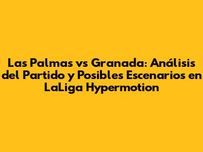 Las Palmas vs Granada: Análisis del Partido y Posibles Escenarios en LaLiga Hypermotion