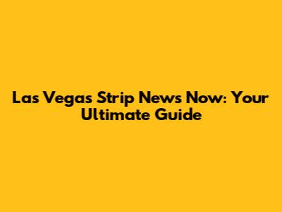 Las Vegas Strip News Now: Your Ultimate Guide