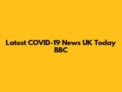 Latest COVID-19 News UK Today BBC