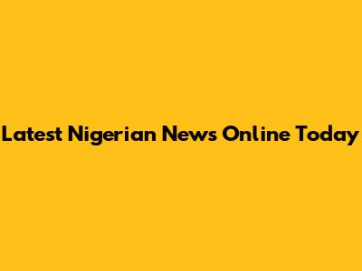 Latest Nigerian News Online Today