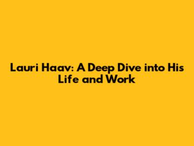 Lauri Haav: A Deep Dive into His Life and Work