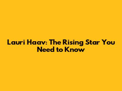 Lauri Haav: The Rising Star You Need to Know