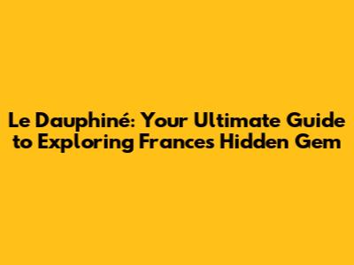 Le Dauphiné: Your Ultimate Guide to Exploring France's Hidden Gem
