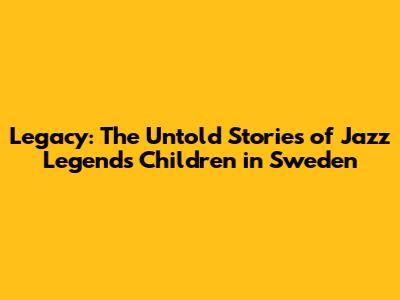 Legacy: The Untold Stories of Jazz Legends' Children in Sweden