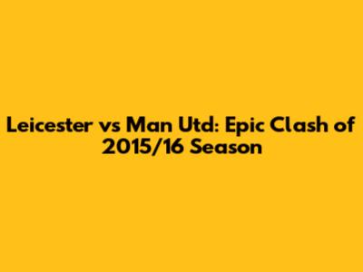 Leicester vs Man Utd: Epic Clash of 2015/16 Season