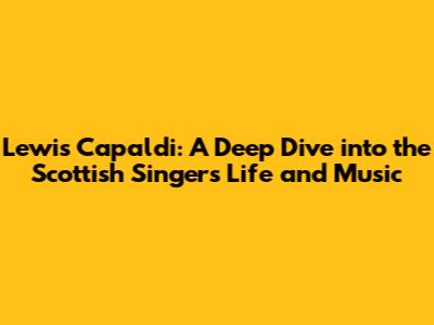 Lewis Capaldi: A Deep Dive into the Scottish Singer's Life and Music