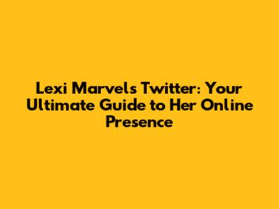 Lexi Marvel's Twitter: Your Ultimate Guide to Her Online Presence