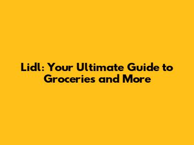Lidl: Your Ultimate Guide to Groceries and More