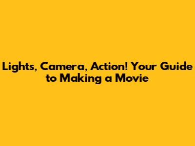 Lights, Camera, Action! Your Guide to Making a Movie
