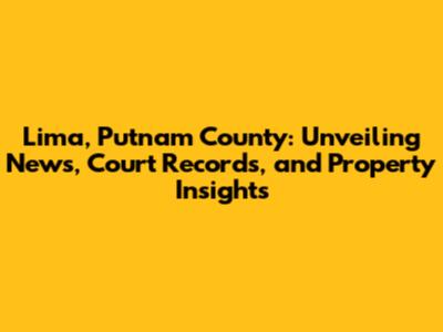 Lima, Putnam County: Unveiling News, Court Records, and Property Insights
