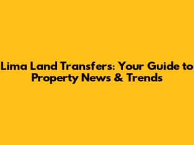 Lima Land Transfers: Your Guide to Property News & Trends