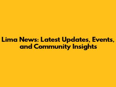 Lima News: Latest Updates, Events, and Community Insights