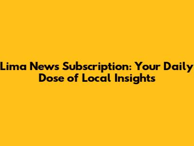 Lima News Subscription: Your Daily Dose of Local Insights