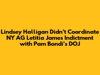 Lindsey Halligan Didn’t Coordinate NY AG Letitia James Indictment with Pam Bondi’s DOJ