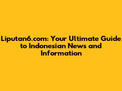 Liputan6.com: Your Ultimate Guide to Indonesian News and Information