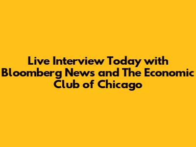 Live Interview Today with Bloomberg News and The Economic Club of Chicago