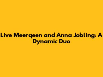 Live Meerqeen and Anna Jobling: A Dynamic Duo