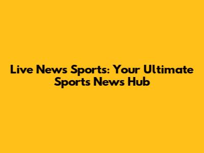 Live News Sports: Your Ultimate Sports News Hub