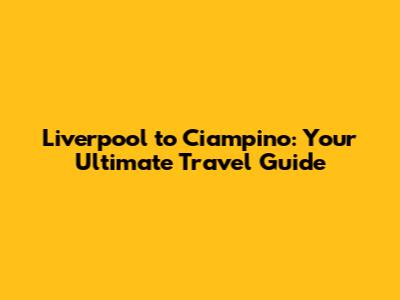 Liverpool to Ciampino: Your Ultimate Travel Guide