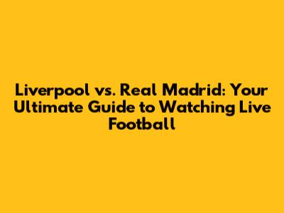 Liverpool vs. Real Madrid: Your Ultimate Guide to Watching Live Football