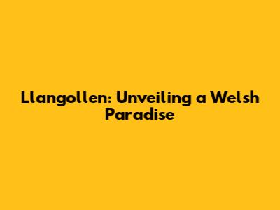 Llangollen: Unveiling a Welsh Paradise