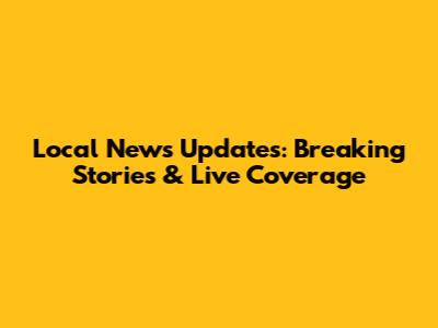 Local News Updates: Breaking Stories & Live Coverage