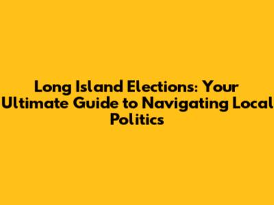 Long Island Elections: Your Ultimate Guide to Navigating Local Politics