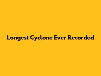Longest Cyclone Ever Recorded