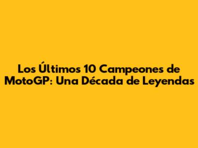 Los Últimos 10 Campeones de MotoGP: Una Década de Leyendas