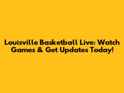 Louisville Basketball Live: Watch Games & Get Updates Today!