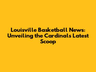 Louisville Basketball News: Unveiling the Cardinals' Latest Scoop