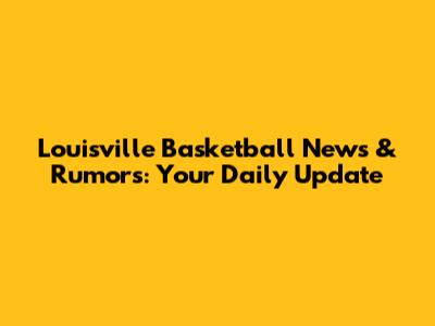 Louisville Basketball News & Rumors: Your Daily Update
