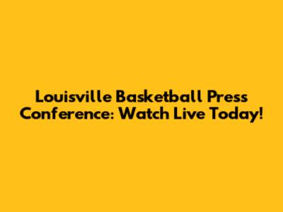 Louisville Basketball Press Conference: Watch Live Today!