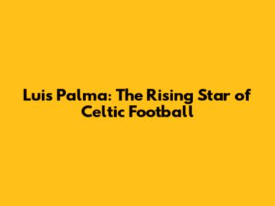 Luis Palma: The Rising Star of Celtic Football