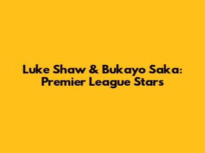 Luke Shaw & Bukayo Saka: Premier League Stars