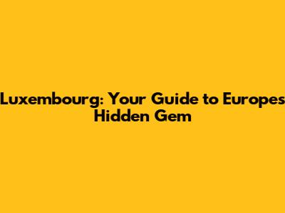 Luxembourg: Your Guide to Europe's Hidden Gem