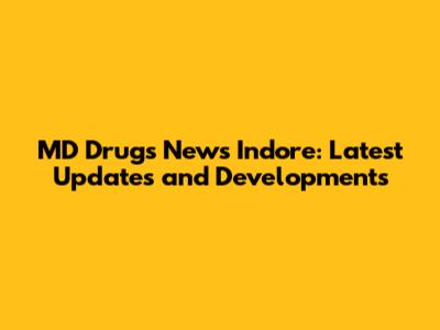 MD Drugs News Indore: Latest Updates and Developments