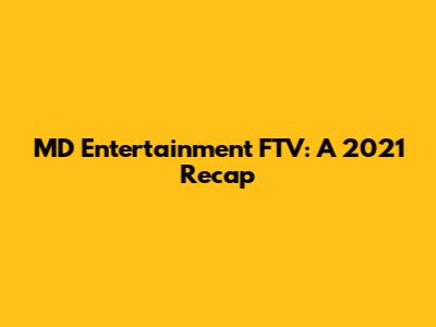 MD Entertainment FTV: A 2021 Recap