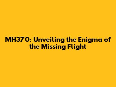MH370: Unveiling the Enigma of the Missing Flight