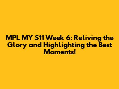 MPL MY S11 Week 6: Reliving the Glory and Highlighting the Best Moments!