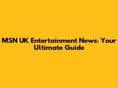 MSN UK Entertainment News: Your Ultimate Guide