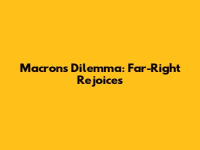 Macron's Dilemma: Far-Right Rejoices