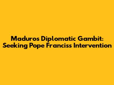 Maduro's Diplomatic Gambit: Seeking Pope Francis's Intervention