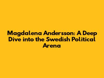 Magdalena Andersson: A Deep Dive into the Swedish Political Arena
