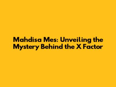 Mahdisa Mes: Unveiling the Mystery Behind the 'X' Factor