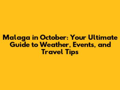 Malaga in October: Your Ultimate Guide to Weather, Events, and Travel Tips