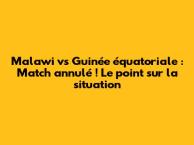 Malawi vs Guinée équatoriale : Match annulé ! Le point sur la situation