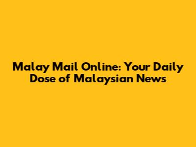 Malay Mail Online: Your Daily Dose of Malaysian News