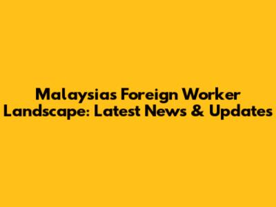 Malaysia's Foreign Worker Landscape: Latest News & Updates