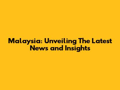 Malaysia: Unveiling The Latest News and Insights